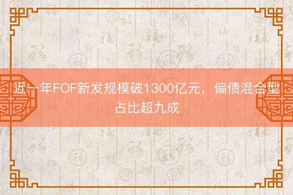 近一年FOF新发规模破1300亿元，偏债混合型占比超九成