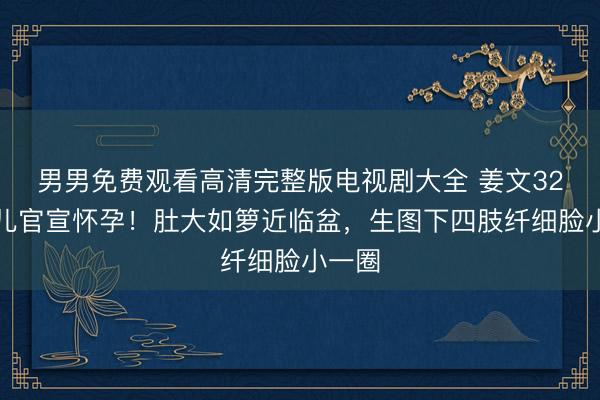 男男免费观看高清完整版电视剧大全 姜文32岁女儿官宣怀孕！肚大如箩近临盆，生图下四肢纤细脸小一圈