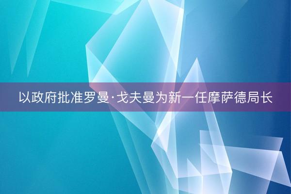 以政府批准罗曼·戈夫曼为新一任摩萨德局长