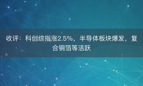 收评：科创综指涨2.5%，半导体板块爆发，复合铜箔等活跃