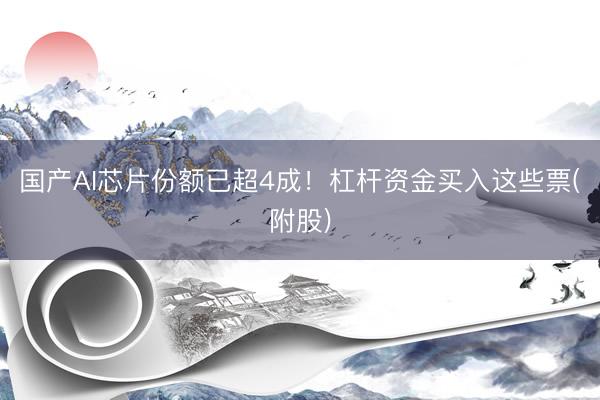 国产AI芯片份额已超4成！杠杆资金买入这些票(附股)