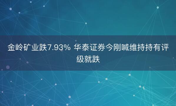 金岭矿业跌7.93% 华泰证券今刚喊维持持有评级就跌