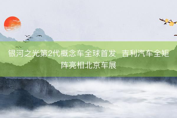 银河之光第2代概念车全球首发  吉利汽车全矩阵亮相北京车展