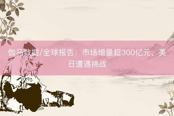 伽马数据/全球报告：市场增量超300亿元，美日遭遇挑战