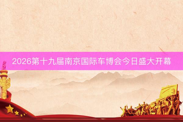 2026第十九届南京国际车博会今日盛大开幕