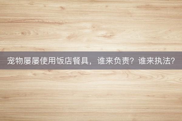 宠物屡屡使用饭店餐具，谁来负责？谁来执法？