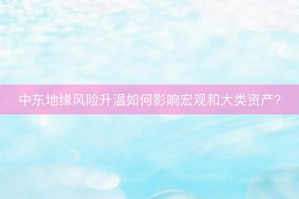 中东地缘风险升温如何影响宏观和大类资产？