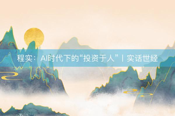 程实:AI时代下的“投资于人”丨实话世经