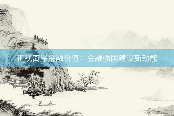 正视离岸金融价值:金融强国建设新动能