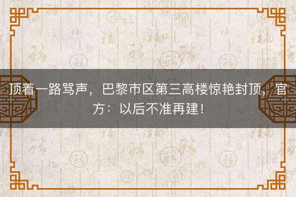 顶着一路骂声，巴黎市区第三高楼惊艳封顶，官方：以后不准再建！