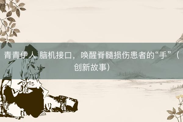 青青伊人 脑机接口，唤醒脊髓损伤患者的“手”（创新故事）