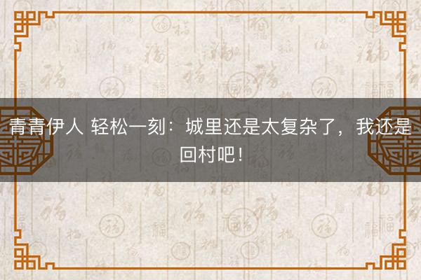 青青伊人 轻松一刻：城里还是太复杂了，我还是回村吧！