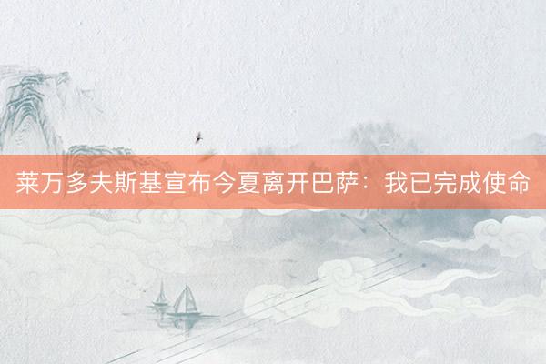 莱万多夫斯基宣布今夏离开巴萨：我已完成使命