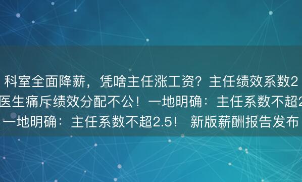 科室全面降薪，凭啥主任涨工资？主任绩效系数2.5，住院医才1.0！医生痛斥绩效分配不公！一地明确：主任系数不超2.5！ 新版薪酬报告发布