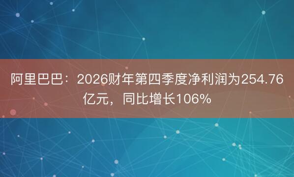 阿里巴巴：2026财年第四季度净利润为254.76亿元，同比增长106%
