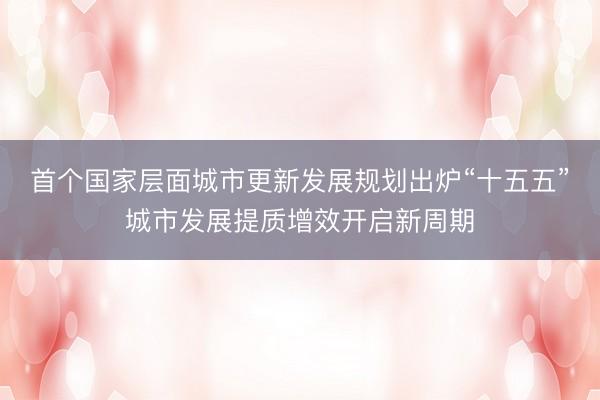首个国家层面城市更新发展规划出炉“十五五”城市发展提质增效开启新周期