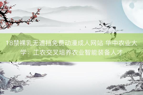 18禁裸乳无遮挡免费动漫成人网站 华中农业大学：工农交叉培养农业智能装备人才