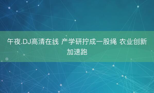 午夜.DJ高清在线 产学研拧成一股绳 农业创新加速跑