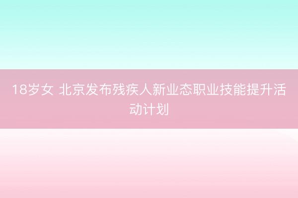 18岁女 北京发布残疾人新业态职业技能提升活动计划
