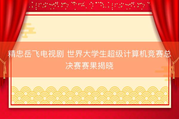 精忠岳飞电视剧 世界大学生超级计算机竞赛总决赛赛果揭晓