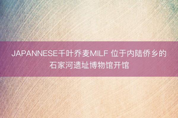 JAPANNESE千叶乔麦MILF 位于内陆侨乡的石家河遗址博物馆开馆