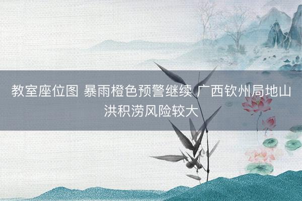 教室座位图 暴雨橙色预警继续 广西钦州局地山洪积涝风险较大