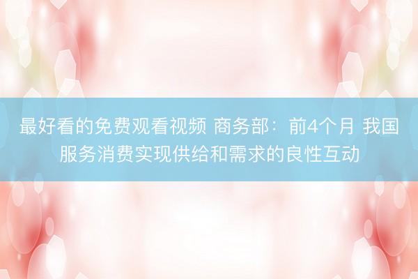 最好看的免费观看视频 商务部：前4个月 我国服务消费实现供给和需求的良性互动