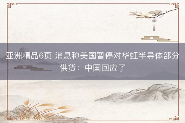 亚洲精品6页 消息称美国暂停对华虹半导体部分供货：中国回应了