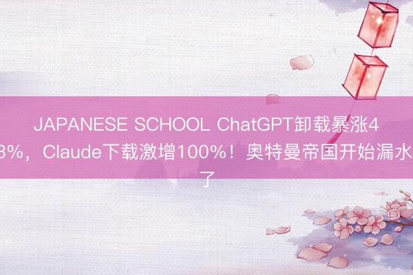 JAPANESE SCHOOL ChatGPT卸载暴涨413%，Claude下载激增100%！奥特曼帝国开始漏水了