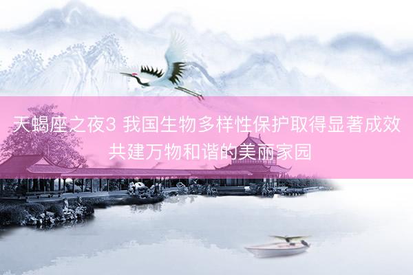 天蝎座之夜3 我国生物多样性保护取得显著成效 共建万物和谐的美丽家园