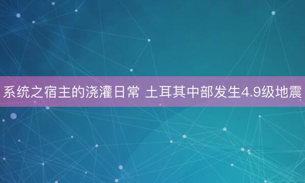 系统之宿主的浇灌日常 土耳其中部发生4.9级地震