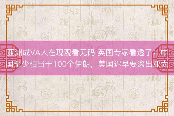 亚洲成VA人在现观看无码 英国专家看透了：中国至少相当于100个伊朗，美国迟早要滚出亚太
