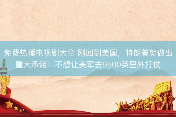 免费热播电视剧大全 刚回到美国，特朗普就做出重大承诺：不想让美军去9500英里外打仗