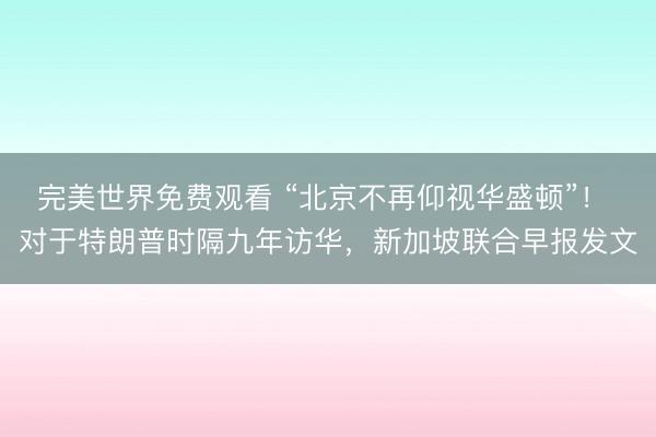 完美世界免费观看 “北京不再仰视华盛顿”！ 对于特朗普时隔九年访华，新加坡联合早报发文