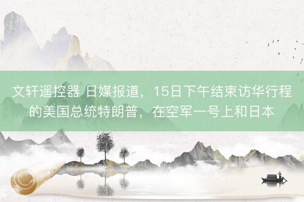 文轩遥控器 日媒报道，15日下午结束访华行程的美国总统特朗普，在空军一号上和日本