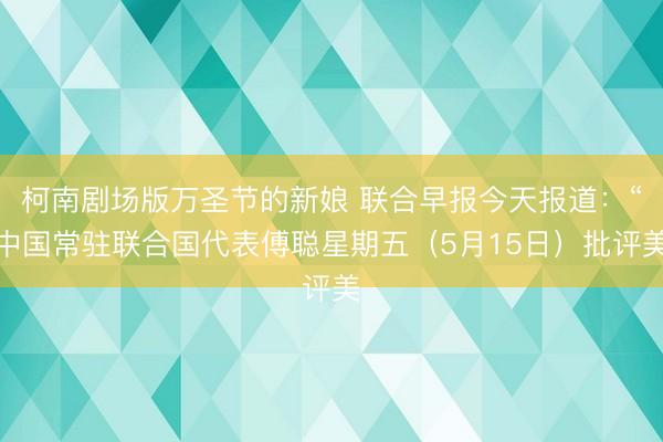 柯南剧场版万圣节的新娘 联合早报今天报道：“中国常驻联合国代表傅聪星期五（5月15日）批评美