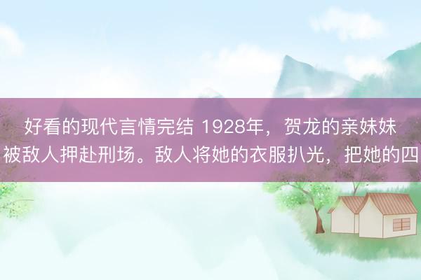 好看的现代言情完结 1928年，贺龙的亲妹妹被敌人押赴刑场。敌人将她的衣服扒光，把她的四