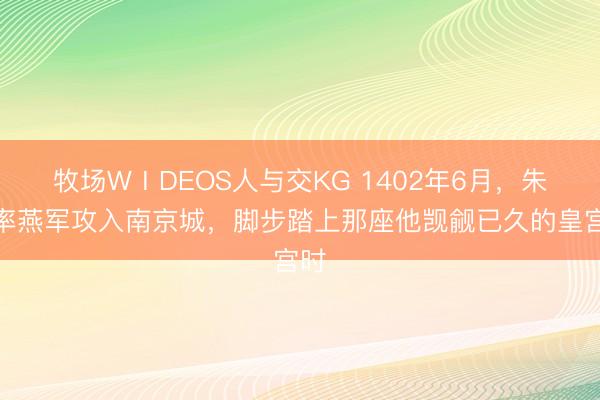 牧场WⅠDEOS人与交KG 1402年6月，朱棣率燕军攻入南京城，脚步踏上那座他觊觎已久的皇宫时
