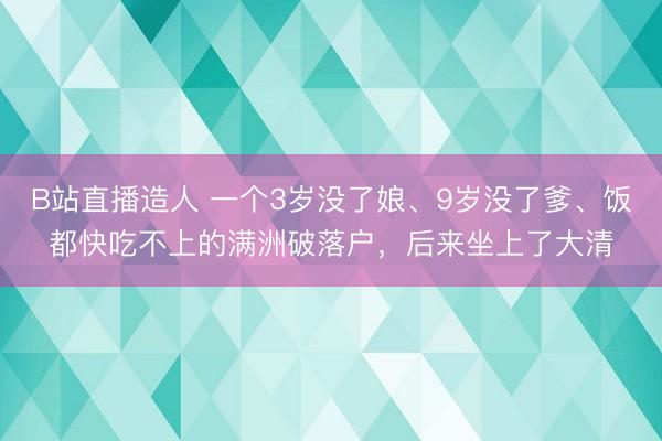 B站直播造人 一个3岁没了娘、9岁没了爹、饭都快吃不上的满洲破落户，后来坐上了大清