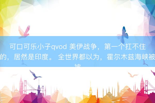 可口可乐小子qvod 美伊战争，第一个扛不住的，居然是印度。 全世界都以为，霍尔木兹海峡被