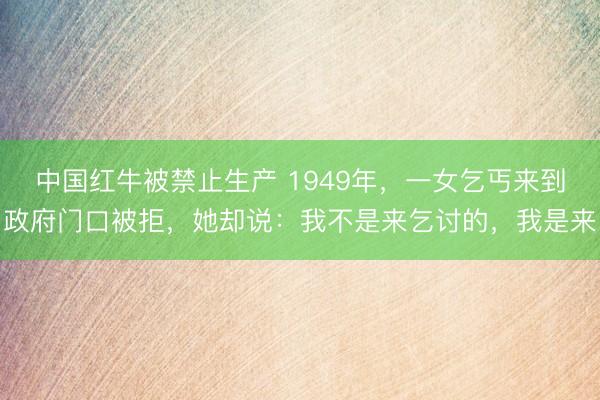 中国红牛被禁止生产 1949年，一女乞丐来到政府门口被拒，她却说：我不是来乞讨的，我是来