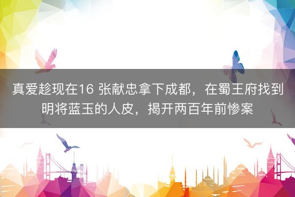 真爱趁现在16 张献忠拿下成都，在蜀王府找到明将蓝玉的人皮，揭开两百年前惨案