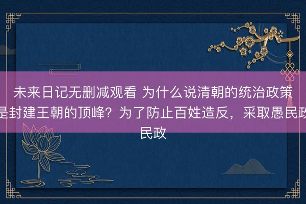 未来日记无删减观看 为什么说清朝的统治政策是封建王朝的顶峰？为了防止百姓造反，采取愚民政
