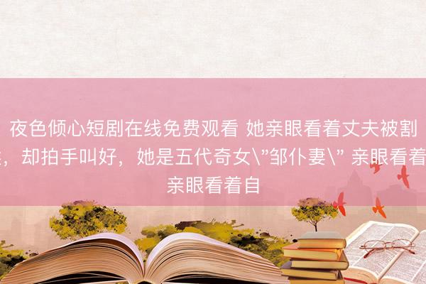 夜色倾心短剧在线免费观看 她亲眼看着丈夫被割喉，却拍手叫好，她是五代奇女