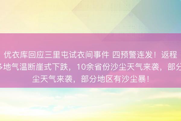 优衣库回应三里屯试衣间事件 四预警连发！返程出行注意了！多地气温断崖式下跌，10余省份沙尘天气来袭，部分地区有沙尘暴！