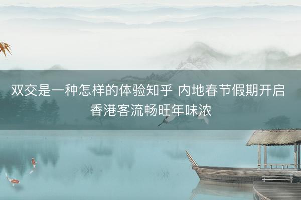 双交是一种怎样的体验知乎 内地春节假期开启 香港客流畅旺年味浓