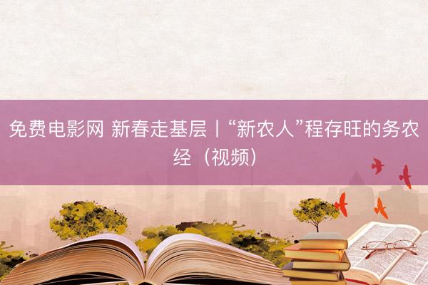 免费电影网 新春走基层丨“新农人”程存旺的务农经（视频）