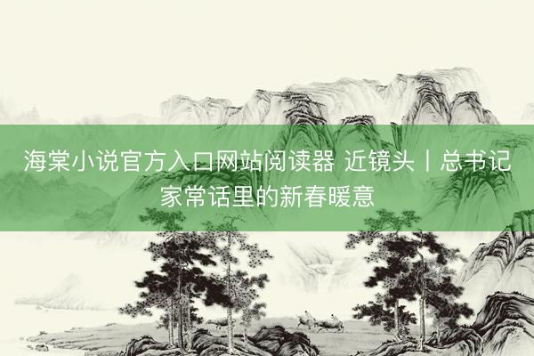 海棠小说官方入口网站阅读器 近镜头丨总书记家常话里的新春暖意