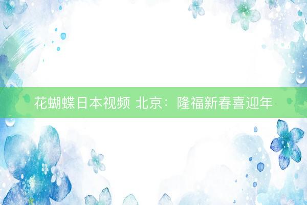 花蝴蝶日本视频 北京：隆福新春喜迎年