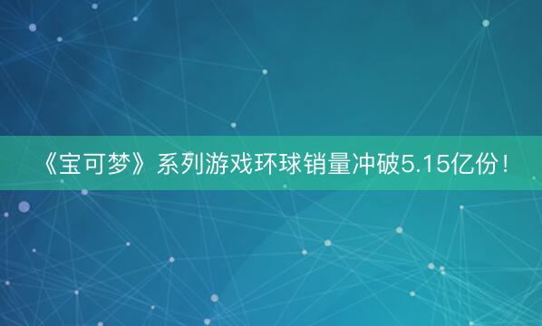 《宝可梦》系列游戏环球销量冲破5.15亿份！